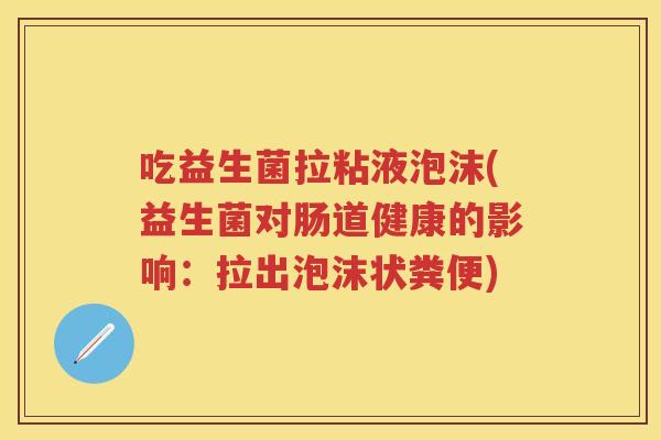 吃益生菌拉粘液泡沫(益生菌对肠道健康的影响：拉出泡沫状粪便)