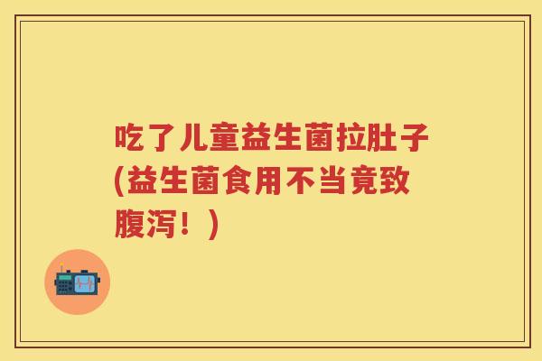 吃了儿童益生菌拉肚子(益生菌食用不当竟致！)