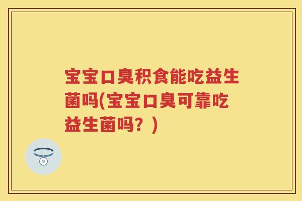 宝宝积食能吃益生菌吗(宝宝可靠吃益生菌吗？)