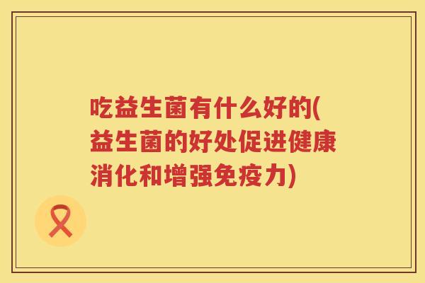 吃益生菌有什么好的(益生菌的好处促进健康消化和增强力) 吃益生菌有什么好的(益生菌的好处促进健康消化和增强力)