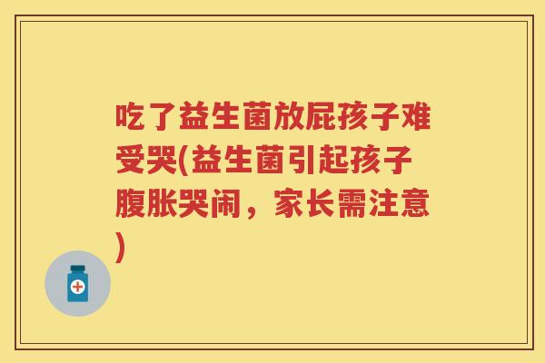 吃了益生菌放屁孩子难受哭(益生菌引起孩子哭闹,家长需注意) 吃了益生菌放屁孩子难受哭(益生菌引起孩子哭闹,家长需注意)