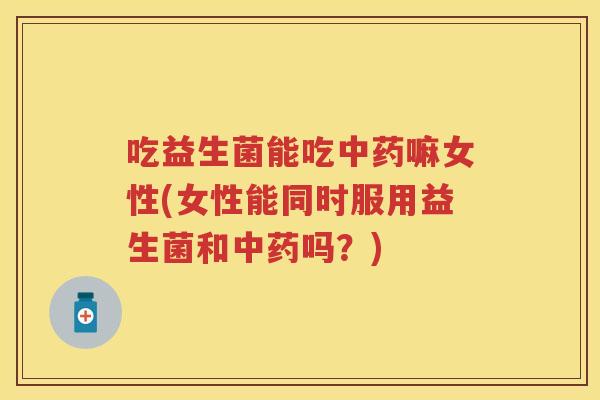 吃益生菌能吃嘛女性(女性能同时服用益生菌和吗?) 吃益生菌能吃嘛女性(女性能同时服用益生菌和吗?)