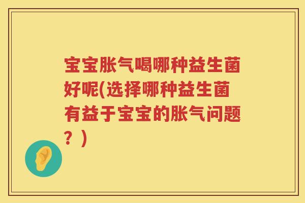 宝宝喝哪种益生菌好呢(选择哪种益生菌有益于宝宝的问题?) 宝宝喝哪种益生菌好呢(选择哪种益生菌有益于宝宝的问题?)