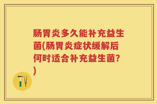 肠多久能补充益生菌(肠症状缓解后何时适合补充益生菌？)