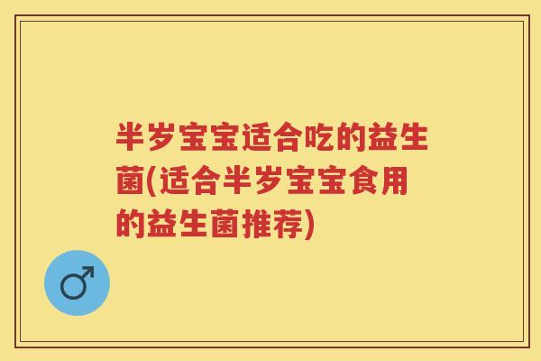半岁宝宝适合吃的益生菌(适合半岁宝宝食用的益生菌推荐) 半岁宝宝适合吃的益生菌(适合半岁宝宝食用的益生菌推荐)