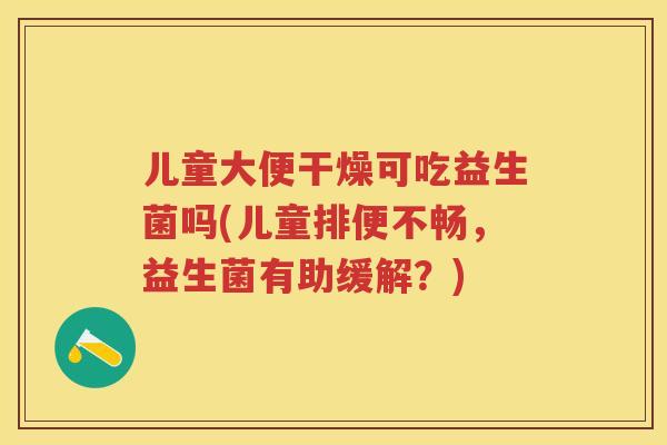 儿童大便干燥可吃益生菌吗(儿童排便不畅,益生菌有助缓解?) 儿童大便干燥可吃益生菌吗(儿童排便不畅,益生菌有助缓解?)