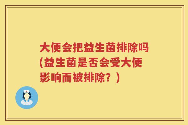 大便会把益生菌排除吗(益生菌是否会受大便影响而被排除?) 大便会把益生菌排除吗(益生菌是否会受大便影响而被排除?)