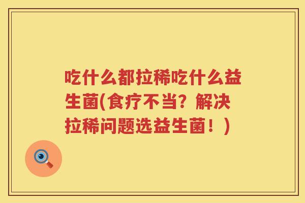吃什么都拉稀吃什么益生菌(食疗不当?解决拉稀问题选益生菌!) 吃什么都拉稀吃什么益生菌(食疗不当?解决拉稀问题选益生菌!)
