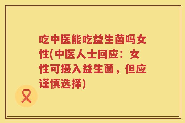 吃中医能吃益生菌吗女性(中医人士回应:女性可摄入益生菌,但应谨慎选择) 吃中医能吃益生菌吗女性(中医人士回应:女性可摄入益生菌,但应谨慎选择)
