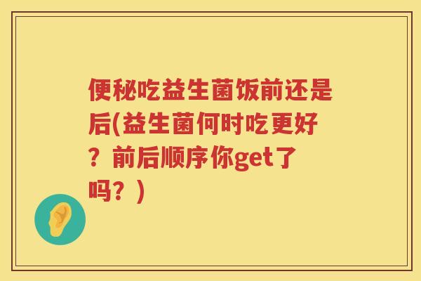 吃益生菌饭前还是后(益生菌何时吃更好？前后顺序你get了吗？)