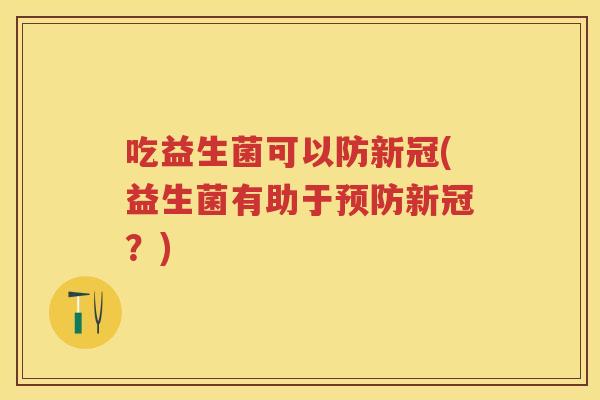 吃益生菌可以防新冠(益生菌有助于新冠?) 吃益生菌可以防新冠(益生菌有助于新冠?)