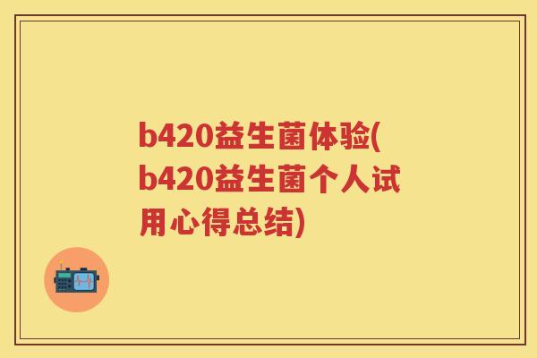 b420益生菌体验(b420益生菌个人试用心得总结) b420益生菌体验(b420益生菌个人试用心得总结)