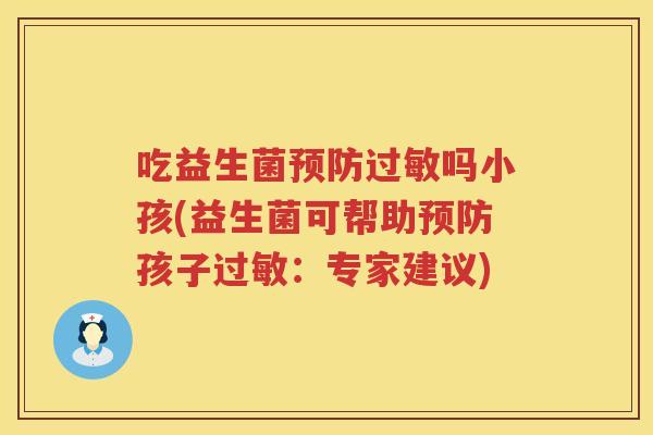 吃益生菌吗小孩(益生菌可帮助孩子:专家建议) 吃益生菌吗小孩(益生菌可帮助孩子:专家建议)