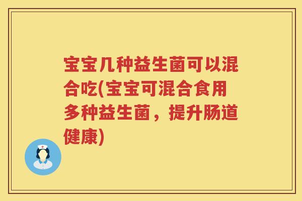 宝宝几种益生菌可以混合吃(宝宝可混合食用多种益生菌，提升肠道健康)
