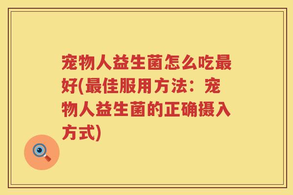 宠物人益生菌怎么吃好(佳服用方法:宠物人益生菌的正确摄入方式) 宠物人益生菌怎么吃好(佳服用方法:宠物人益生菌的正确摄入方式)