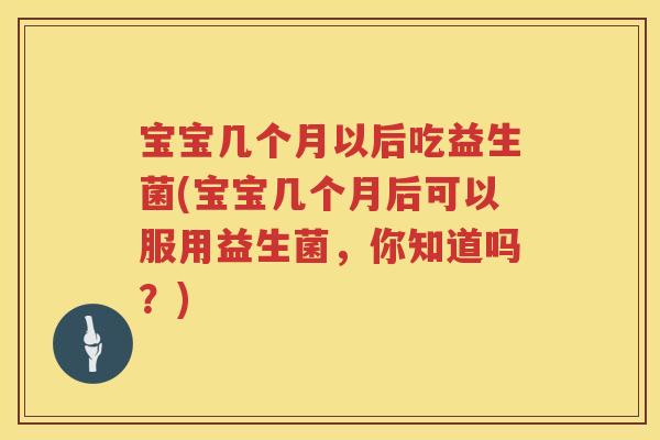 宝宝几个月以后吃益生菌(宝宝几个月后可以服用益生菌,你知道吗?) 宝宝几个月以后吃益生菌(宝宝几个月后可以服用益生菌,你知道吗?)