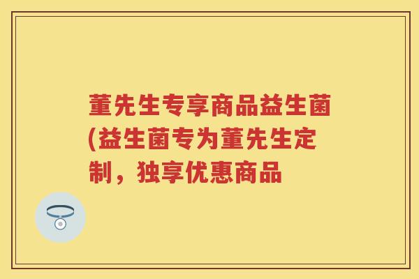 董先生专享商品益生菌(益生菌专为董先生定制，独享优惠商品