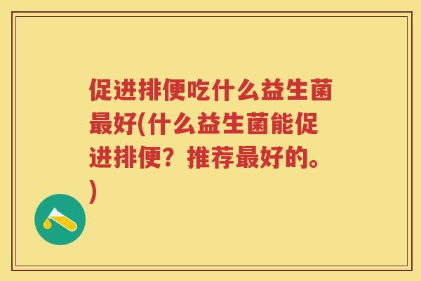 促进排便吃什么益生菌好(什么益生菌能促进排便？推荐好的。)