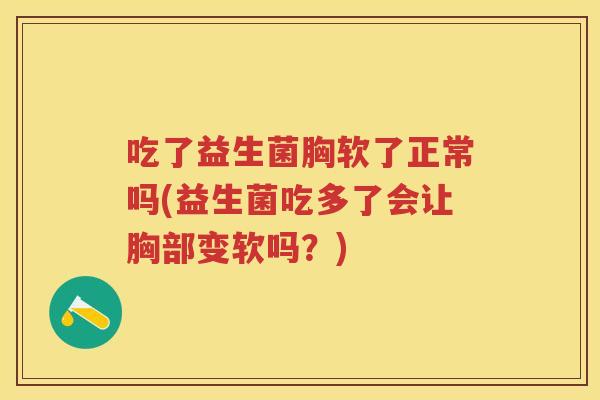 吃了益生菌胸软了正常吗(益生菌吃多了会让胸部变软吗?) 吃了益生菌胸软了正常吗(益生菌吃多了会让胸部变软吗?)