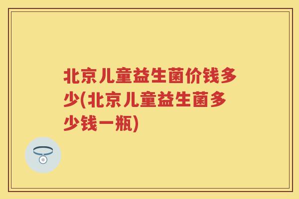 北京儿童益生菌价钱多少(北京儿童益生菌多少钱一瓶) 北京儿童益生菌价钱多少(北京儿童益生菌多少钱一瓶)