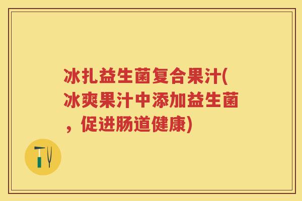 冰扎益生菌复合果汁(冰爽果汁中添加益生菌，促进肠道健康)