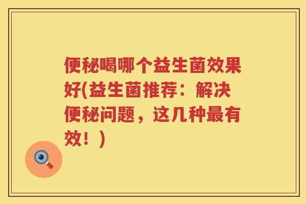喝哪个益生菌效果好(益生菌推荐:解决问题,这几种有效!) 喝哪个益生菌效果好(益生菌推荐:解决问题,这几种有效!)