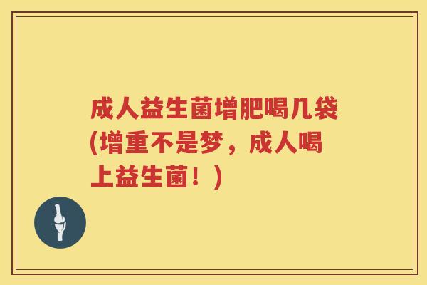 成人益生菌增肥喝几袋(增重不是梦,成人喝上益生菌!) 成人益生菌增肥喝几袋(增重不是梦,成人喝上益生菌!)