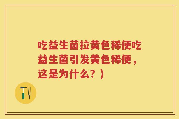 吃益生菌拉黄色稀便吃益生菌引发黄色稀便,这是为什么?) 吃益生菌拉黄色稀便吃益生菌引发黄色稀便,这是为什么?)