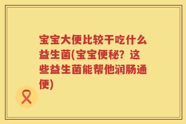宝宝大便比较干吃什么益生菌(宝宝？这些益生菌能帮他润肠通便)