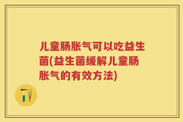 儿童肠可以吃益生菌(益生菌缓解儿童肠的有效方法) 儿童肠可以吃益生菌(益生菌缓解儿童肠的有效方法)