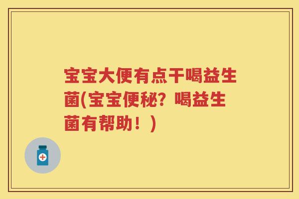 宝宝大便有点干喝益生菌(宝宝?喝益生菌有帮助!) 宝宝大便有点干喝益生菌(宝宝?喝益生菌有帮助!)