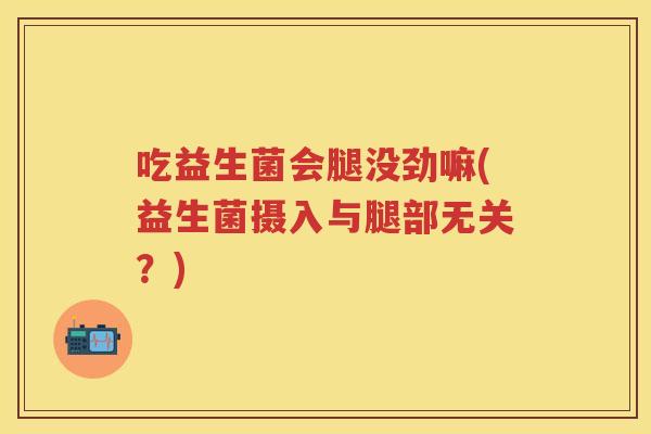 吃益生菌会腿没劲嘛(益生菌摄入与腿部无关?) 吃益生菌会腿没劲嘛(益生菌摄入与腿部无关?)