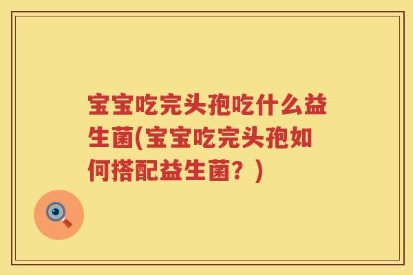 宝宝吃完头孢吃什么益生菌(宝宝吃完头孢如何搭配益生菌?) 宝宝吃完头孢吃什么益生菌(宝宝吃完头孢如何搭配益生菌?)