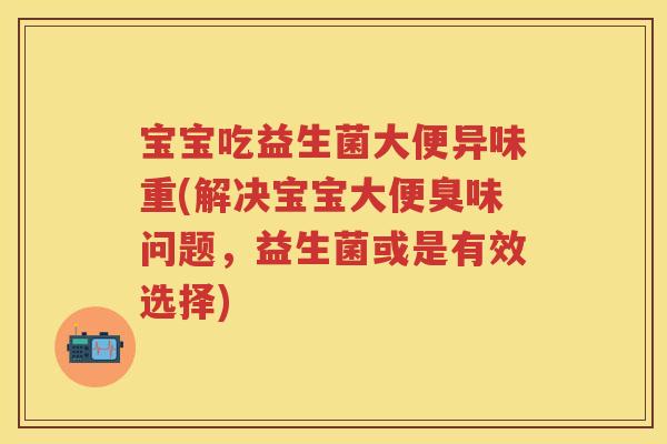 宝宝吃益生菌大便异味重(解决宝宝大便臭味问题，益生菌或是有效选择)
