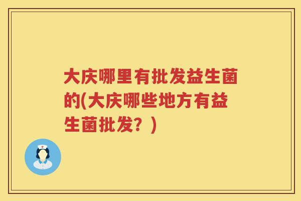 大庆哪里有批发益生菌的(大庆哪些地方有益生菌批发?) 大庆哪里有批发益生菌的(大庆哪些地方有益生菌批发?)