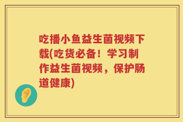 吃播小鱼益生菌视频下载(吃货必备！学习制作益生菌视频，保护肠道健康)