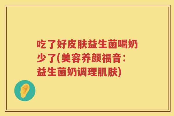 吃了好益生菌喝奶少了(美容养颜福音:益生菌奶调理) 吃了好益生菌喝奶少了(美容养颜福音:益生菌奶调理)