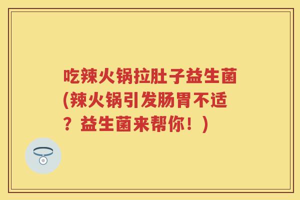 吃辣火锅拉肚子益生菌(辣火锅引发肠胃不适？益生菌来帮你！)