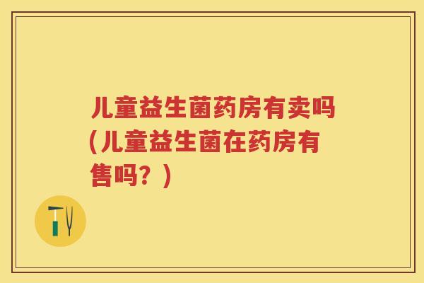 儿童益生菌药房有卖吗(儿童益生菌在药房有售吗?) 儿童益生菌药房有卖吗(儿童益生菌在药房有售吗?)