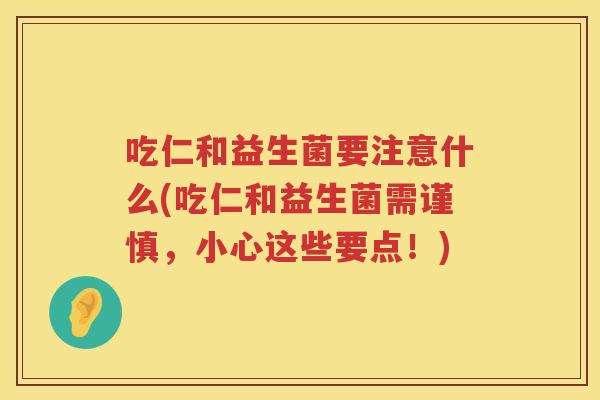吃仁和益生菌要注意什么(吃仁和益生菌需谨慎,小心这些要点!) 吃仁和益生菌要注意什么(吃仁和益生菌需谨慎,小心这些要点!)