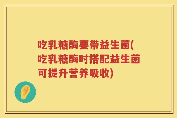 吃乳糖酶要带益生菌(吃乳糖酶时搭配益生菌可提升营养吸收) 吃乳糖酶要带益生菌(吃乳糖酶时搭配益生菌可提升营养吸收)