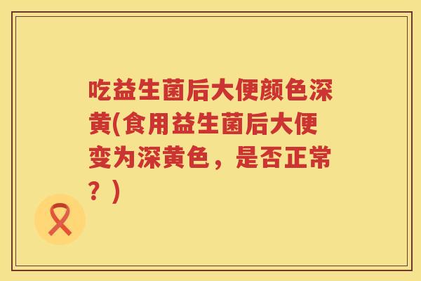 吃益生菌后大便颜色深黄(食用益生菌后大便变为深黄色,是否正常?) 吃益生菌后大便颜色深黄(食用益生菌后大便变为深黄色,是否正常?)
