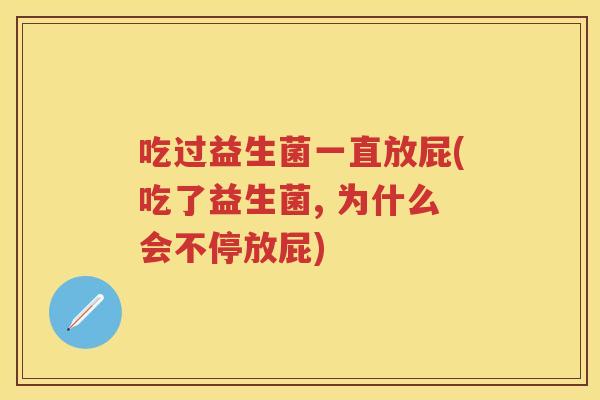 吃过益生菌一直放屁(吃了益生菌, 为什么会不停放屁) 吃过益生菌一直放屁(吃了益生菌, 为什么会不停放屁)