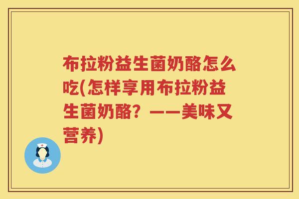 布拉粉益生菌奶酪怎么吃(怎样享用布拉粉益生菌奶酪？——美味又营养)