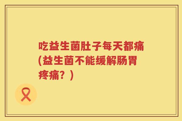 吃益生菌肚子每天都痛(益生菌不能缓解肠胃？)