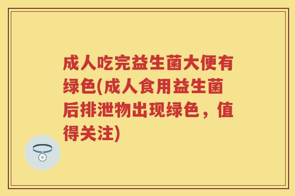 成人吃完益生菌大便有绿色(成人食用益生菌后排泄物出现绿色，值得关注)