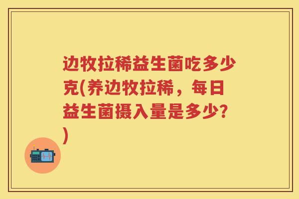 边牧拉稀益生菌吃多少克(养边牧拉稀，每日益生菌摄入量是多少？)