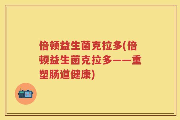 倍顿益生菌克拉多(倍顿益生菌克拉多——重塑肠道健康) 倍顿益生菌克拉多(倍顿益生菌克拉多——重塑肠道健康)