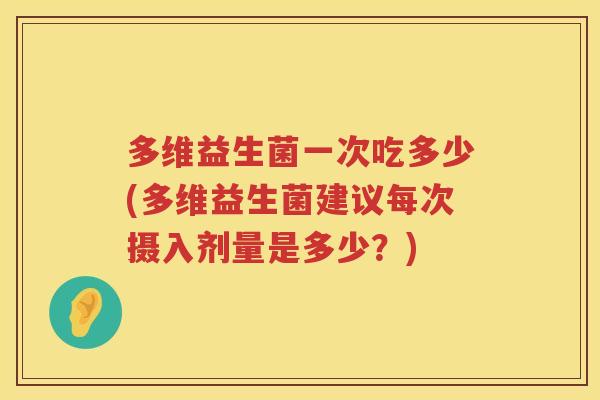 多维益生菌一次吃多少(多维益生菌建议每次摄入剂量是多少?) 多维益生菌一次吃多少(多维益生菌建议每次摄入剂量是多少?)