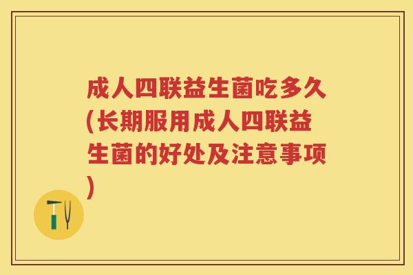 成人四联益生菌吃多久(长期服用成人四联益生菌的好处及注意事项) 成人四联益生菌吃多久(长期服用成人四联益生菌的好处及注意事项)